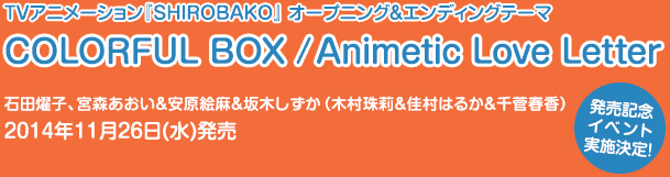 TVアニメーション『SHIROBAKO』 オープニング＆エンディングテーマ COLORFUL BOX / Animetic Love Letter 石田燿子、宮森あおい＆安原絵麻＆坂木しずか（木村珠莉＆佳村はるか＆千菅春香）